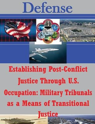 Establishing Post-Conflict Justice Through U.S. Occupation: Military Tribunals as a Means of Transitional Justice by Naval Postgraduate School