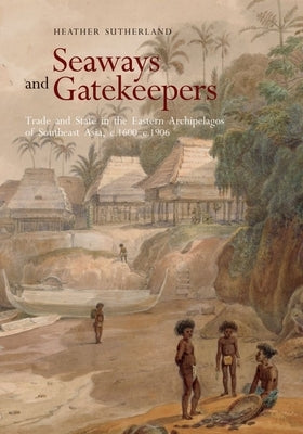Seaways and Gatekeepers: Trade and State in the Eastern Archipelagos of Southeast Asia, C.1600-C.1906 by Sutherland, Heather