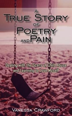 A True Story of Poetry and Pain: Dealing with the Scars of Child Abuse and Learning to Love Myself by Crawford, Vanessa