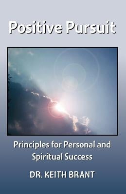 Positive Pursuit: Principles for Personal and Spiritual Success by Brant, Keith