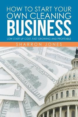How to Start Your Own Cleaning Business: Low Start Up Cost, Fast Growing and Profitable by Jones, Sharron