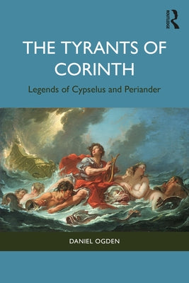 The Tyrants of Corinth: Legends of Cypselus and Periander by Ogden, Daniel
