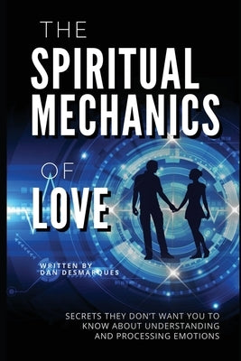 The Spiritual Mechanics of Love: Secrets They Don't Want You to Know about Understanding and Processing Emotions by Desmarques, Dan