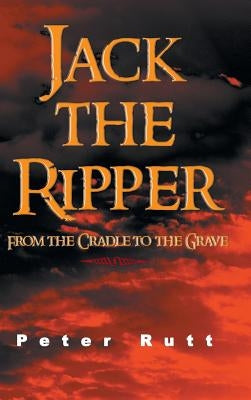 Jack the Ripper: From the Cradle to the Grave by Rutt, Peter