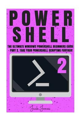 Powershell: The Ultimate Windows Powershell Beginners Guide - Part 2. Take Your Powershell Scripting Further! by Jones, Jack