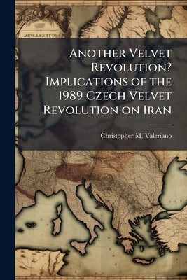 Another Velvet Revolution? Implications of the 1989 Czech Velvet Revolution on Iran by Valeriano, Christopher M.