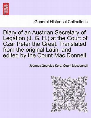 Diary of an Austrian Secretary of Legation (J. G. H.) at the Court of Czar Peter the Great. Translated from the Original Latin, and Edited by the Coun by Korb, Joannes Georgius