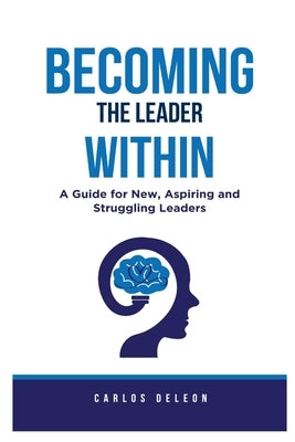 Becoming The Leader Within: A Guide for New, Aspiring and Struggling Leaders by DeLeon, Carlos