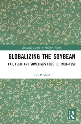 Globalizing the Soybean: Fat, Feed, and Sometimes Food, C. 1900-1950 by Prodöhl, Ines