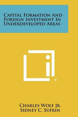 Capital Formation and Foreign Investment in Underdeveloped Areas by Wolf Jr, Charles