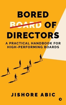 Bored of Directors: A practical handbook for high-performing boards by Jishore Abic