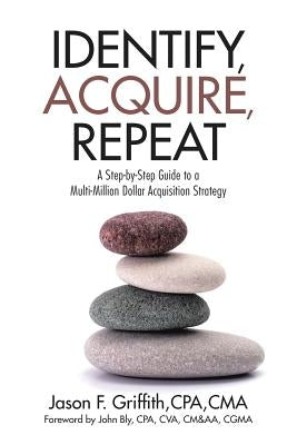 Identify, Acquire, Repeat: A Step-by-Step Guide to a Multi-Million Dollar Acquisition Strategy by Griffith, Cpa Cma