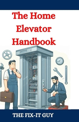 The Home Elevator Handbook: Understanding Residential Lift Planning, Safety, and Maintenance by Guy, The Fix-It