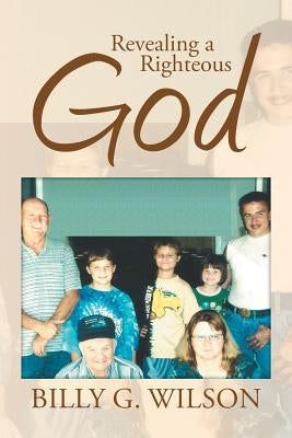 Revealing a Righteous God by Wilson, Billy G.