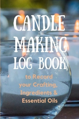Candle Making Log Book to Record your Crafting, Ingredients & Essential Oils by Publication, Create