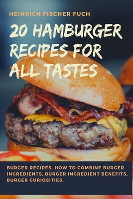 20 Hamburger Recipes for All Tastes: Burger Recipes, How to Combine Burger Ingredients, Burger Ingredient Benefits, Burger Curiosities. by Fischer Fuch, Heinrich