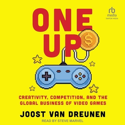 One Up: Creativity, Competition, and the Global Business of Video Games by Dreunen, Joost Van