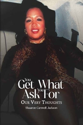 You Get What You Asked For !: Our very thoughts by Jackson, Shaaron Carswell