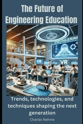 The Future of Engineering Education: Trends, technologies, and techniques shaping the next generation. by Nehme, Charles