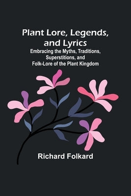 Plant Lore, Legends, and Lyrics; Embracing the Myths, Traditions, Superstitions, and Folk-Lore of the Plant Kingdom by Folkard, Richard