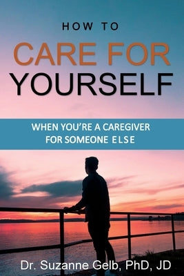 How To Care For Yourself-When You're A Caregiver For Someone Else by Gelb Jd, Suzanne