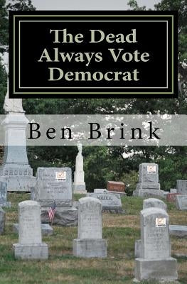 The Dead Always Vote Democrat: But Our Troops Don't Get to Vote by Brink, Ben