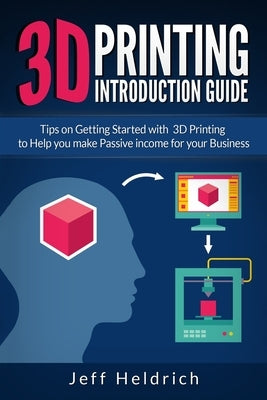3D Printing: Tips on Getting Started with 3D Printing to Help you make Passive income for your Business by Heldrich, Jeff
