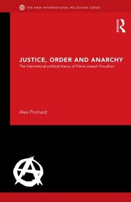 Justice, Order and Anarchy: The International Political Theory of Pierre-Joseph Proudhon by Prichard, Alex