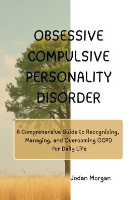 Obsessive Compulsive Personality Disorder: A Comprehensive Guide to Recognizing, Managing, and Overcoming OCPD for Daily Life by Morgan, Jordan