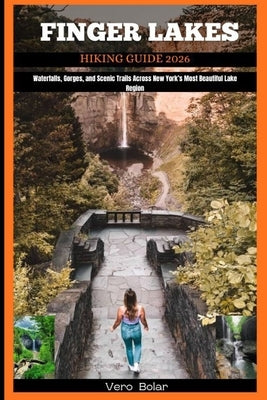 Finger Lakes Hiking Guide 2026: Waterfalls, Gorges, and Scenic Trails Across New York's Most Beautiful Lake Region by Bolar, Vero