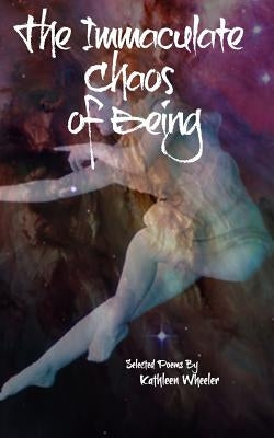 The Immaculate Chaos of Being: Selected Poems by Wheeler, Kathleen