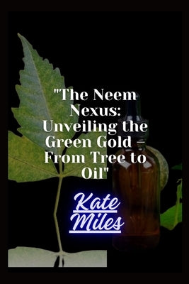 The Neem Nexus: Unveiling the Green Gold - From Tree to Oil: Harvesting Nature's Healing Power for Health and Sustainability by Miles, Kate