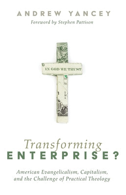 Transforming Enterprise?: American Evangelicalism, Capitalism, and the Challenge of Practical Theology by Yancey, Andrew