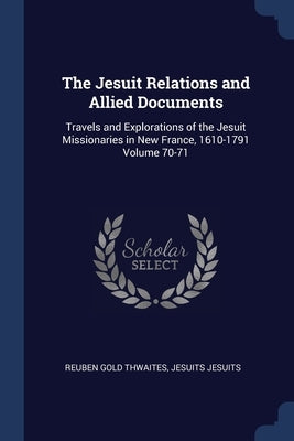 The Jesuit Relations and Allied Documents: Travels and Explorations of the Jesuit Missionaries in New France, 1610-1791 Volume 70-71 by Thwaites, Reuben Gold