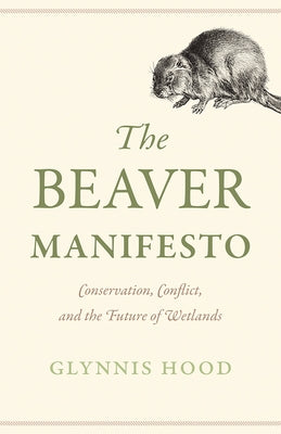 The Beaver Manifesto: Conservation, Conflict, and the Future of Wetlands by Hood, Glynnis