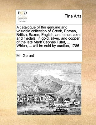 A Catalogue of the Genuine and Valuable Collection of Greek, Roman, British, Saxon, English, and Other, Coins and Medals, in Gold, Silver, and Copper, by Gerard, MR
