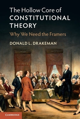 The Hollow Core of Constitutional Theory: Why We Need the Framers by Drakeman, Donald L.