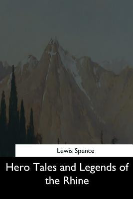 Hero Tales and Legends of the Rhine by Spence, Lewis