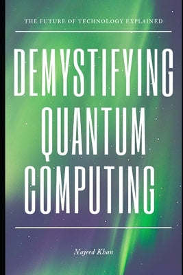 Demystifying Quantum Computing: The Future of Technology Explained by Khan, Najeed