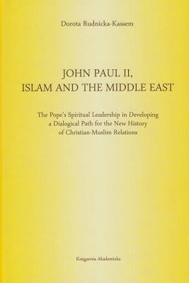 John Paul II, Islam and the Middle East: The Pope's Spiritual Leadership in Developing a Dialogical Path for the New History of Christian-Muslim Relat by Rudnicka-Kassem, Dorota