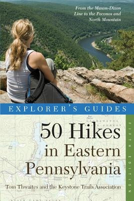 Explorer's Guide 50 Hikes in Eastern Pennsylvania: From the Mason-Dixon Line to the Poconos and North Mountain by Thwaites, Tom