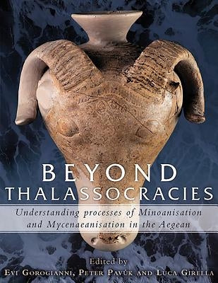 Beyond Thalassocracies: Understanding Processes of Minoanisation and Mycenaeanisation in the Aegean by Gorogianni, Evi