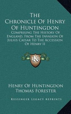 The Chronicle Of Henry Of Huntingdon: Comprising The History Of England, From The Invasion Of Julius Caesar To The Accession Of Henry II: Also, The Ac by Huntingdon, Henry Of