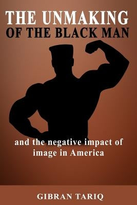 The Unmaking Of The Black Man: And The Impact Of Image In Black America by Tariq, Gibran