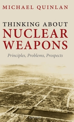 Thinking about Nuclear Weapons: Principles, Problems, Prospects by Quinlan, Michael