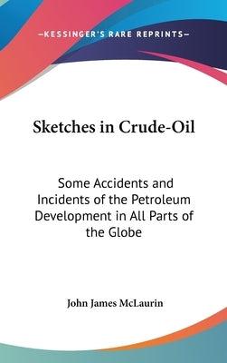 Sketches in Crude-Oil: Some Accidents and Incidents of the Petroleum Development in All Parts of the Globe by McLaurin, John James