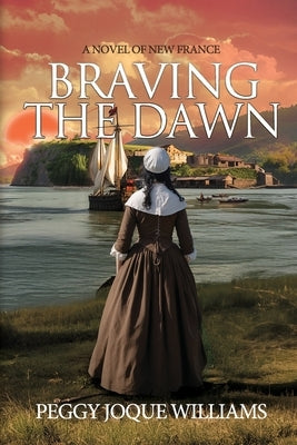 Braving the Dawn: A Novel of New France by Williams, Peggy Joque