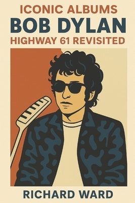 Iconic Albums - Bob Dylan - Highway 61 Revisited by Ward, Richard