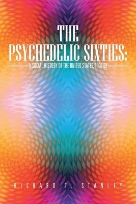 The Psychedelic Sixties: A Social History of the United States, 1960-69 by Stanley, Richard T.