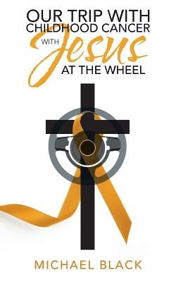 Our Trip with Childhood Cancer with Jesus at the Wheel by Black, Michael